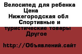Велосипед для ребенка › Цена ­ 1 500 - Нижегородская обл. Спортивные и туристические товары » Другое   